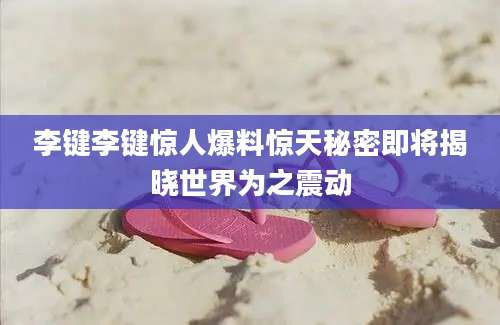 李键李键惊人爆料惊天秘密即将揭晓世界为之震动