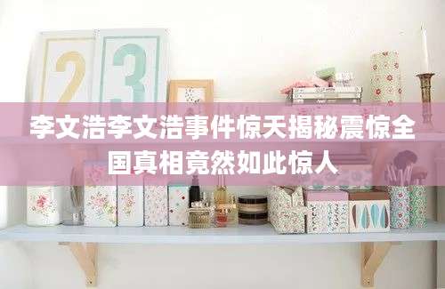李文浩李文浩事件惊天揭秘震惊全国真相竟然如此惊人