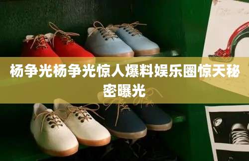 杨争光杨争光惊人爆料娱乐圈惊天秘密曝光