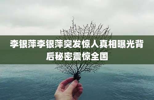 李银萍李银萍突发惊人真相曝光背后秘密震惊全国