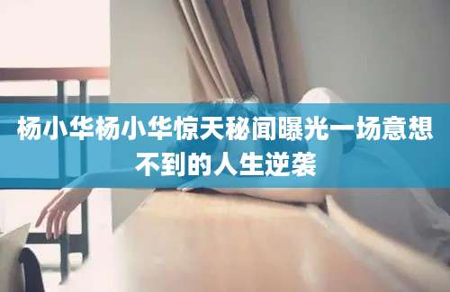 杨小华杨小华惊天秘闻曝光一场意想不到的人生逆袭