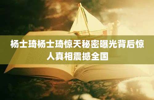 杨士琦杨士琦惊天秘密曝光背后惊人真相震撼全国