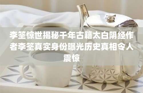 李筌惊世揭秘千年古籍太白阴经作者李筌真实身份曝光历史真相令人震惊