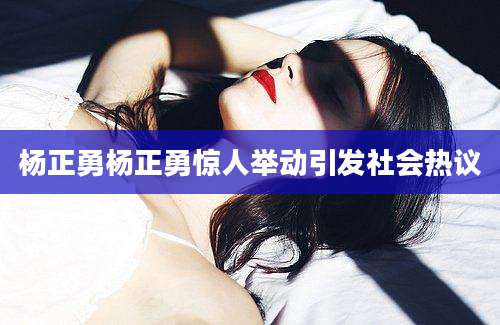 杨正勇杨正勇惊人举动引发社会热议