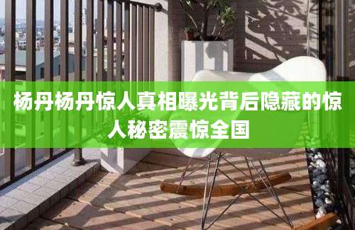 杨丹杨丹惊人真相曝光背后隐藏的惊人秘密震惊全国