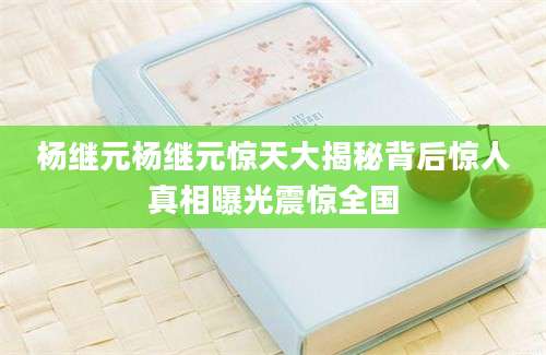杨继元杨继元惊天大揭秘背后惊人真相曝光震惊全国