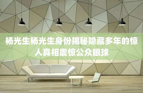 杨光生杨光生身份揭秘隐藏多年的惊人真相震惊公众眼球