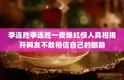 李连胜李连胜一夜爆红惊人真相揭开网友不敢相信自己的眼睛