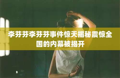 李芬芬李芬芬事件惊天揭秘震惊全国的内幕被揭开