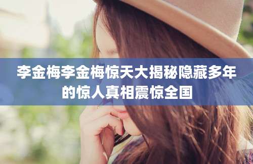 李金梅李金梅惊天大揭秘隐藏多年的惊人真相震惊全国