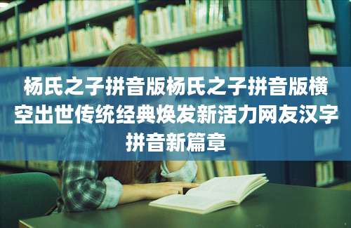 杨氏之子拼音版杨氏之子拼音版横空出世传统经典焕发新活力网友汉字拼音新篇章