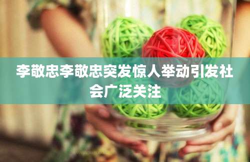 李敬忠李敬忠突发惊人举动引发社会广泛关注