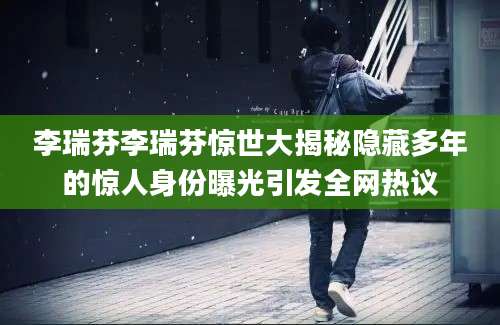 李瑞芬李瑞芬惊世大揭秘隐藏多年的惊人身份曝光引发全网热议