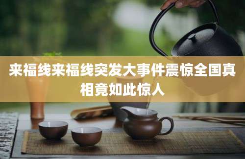 来福线来福线突发大事件震惊全国真相竟如此惊人