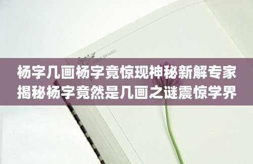 杨字几画杨字竟惊现神秘新解专家揭秘杨字竟然是几画之谜震惊学界