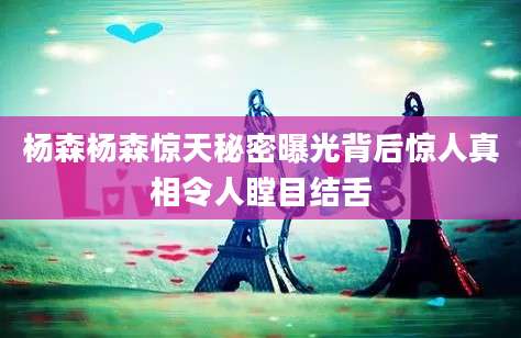 杨森杨森惊天秘密曝光背后惊人真相令人瞠目结舌