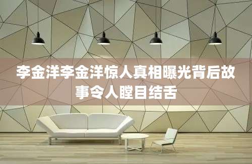 李金洋李金洋惊人真相曝光背后故事令人瞠目结舌