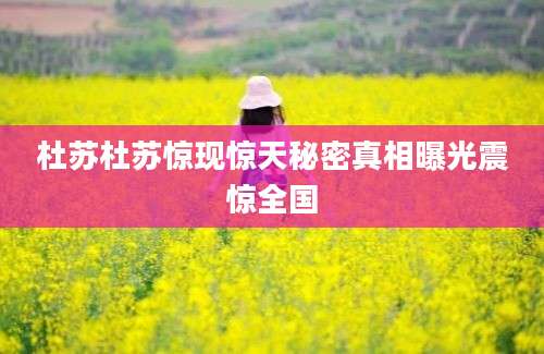 杜苏杜苏惊现惊天秘密真相曝光震惊全国