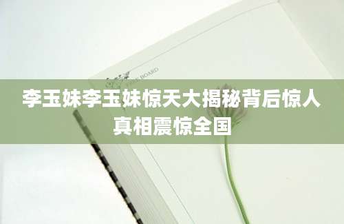 李玉妹李玉妹惊天大揭秘背后惊人真相震惊全国