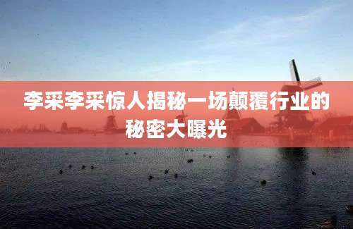李采李采惊人揭秘一场颠覆行业的秘密大曝光