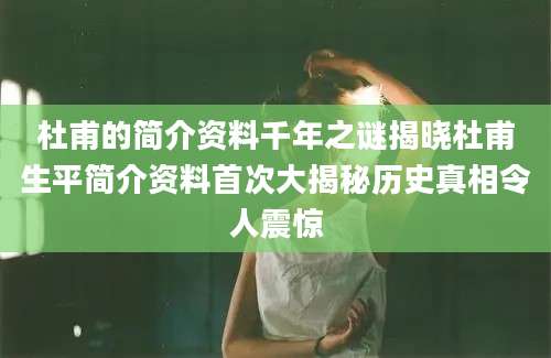 杜甫的简介资料千年之谜揭晓杜甫生平简介资料首次大揭秘历史真相令人震惊