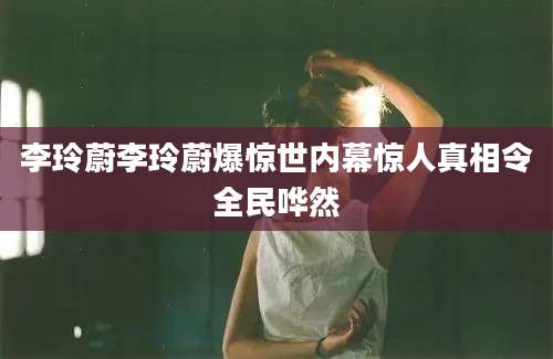 李玲蔚李玲蔚爆惊世内幕惊人真相令全民哗然