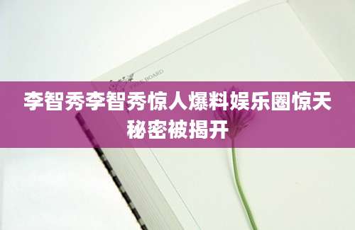 李智秀李智秀惊人爆料娱乐圈惊天秘密被揭开