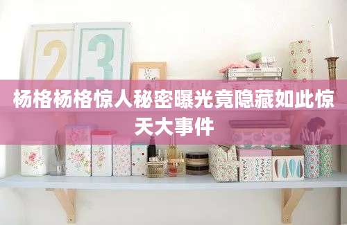 杨格杨格惊人秘密曝光竟隐藏如此惊天大事件