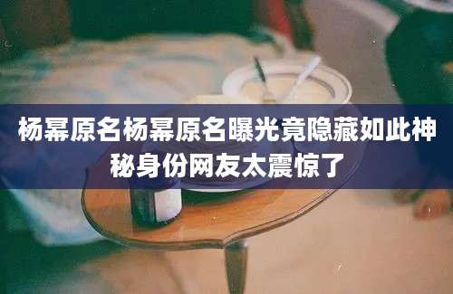 杨幂原名杨幂原名曝光竟隐藏如此神秘身份网友太震惊了