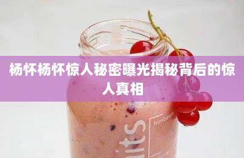 杨怀杨怀惊人秘密曝光揭秘背后的惊人真相