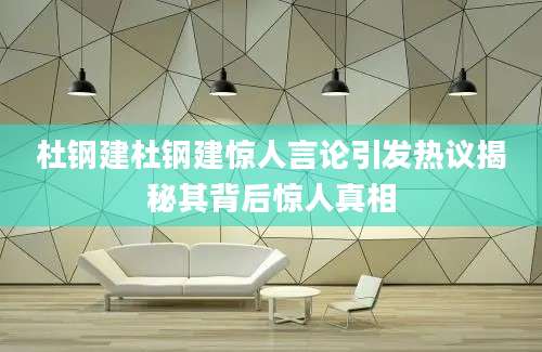 杜钢建杜钢建惊人言论引发热议揭秘其背后惊人真相