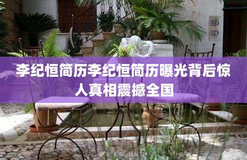 李纪恒简历李纪恒简历曝光背后惊人真相震撼全国
