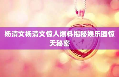 杨清文杨清文惊人爆料揭秘娱乐圈惊天秘密
