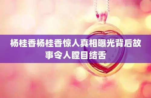 杨桂香杨桂香惊人真相曝光背后故事令人瞠目结舌