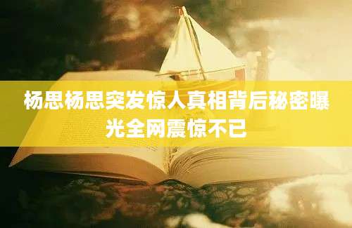 杨思杨思突发惊人真相背后秘密曝光全网震惊不已
