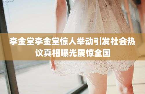 李金堂李金堂惊人举动引发社会热议真相曝光震惊全国