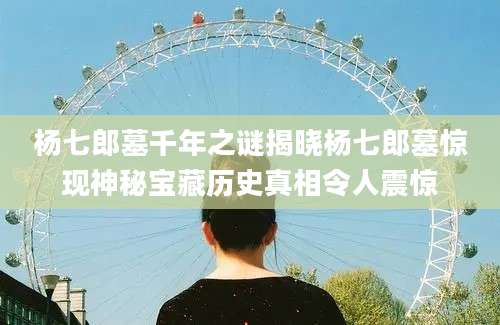 杨七郎墓千年之谜揭晓杨七郎墓惊现神秘宝藏历史真相令人震惊