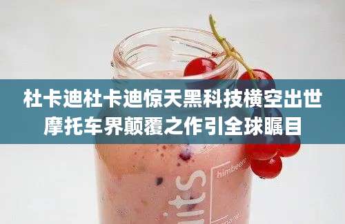 杜卡迪杜卡迪惊天黑科技横空出世摩托车界颠覆之作引全球瞩目