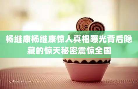 杨继康杨继康惊人真相曝光背后隐藏的惊天秘密震惊全国