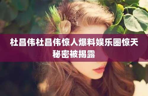 杜昌伟杜昌伟惊人爆料娱乐圈惊天秘密被揭露
