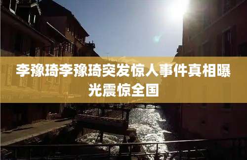 李豫琦李豫琦突发惊人事件真相曝光震惊全国