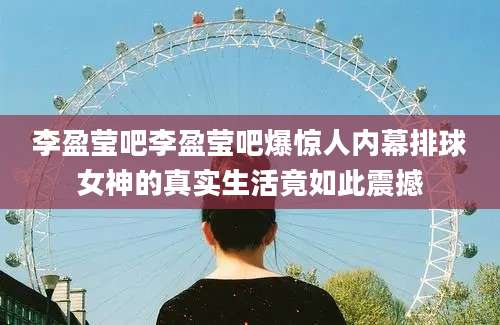 李盈莹吧李盈莹吧爆惊人内幕排球女神的真实生活竟如此震撼