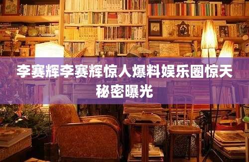 李赛辉李赛辉惊人爆料娱乐圈惊天秘密曝光