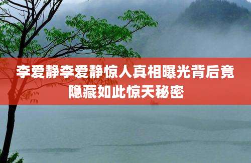 李爱静李爱静惊人真相曝光背后竟隐藏如此惊天秘密
