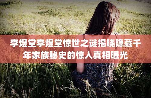 李煜堂李煜堂惊世之谜揭晓隐藏千年家族秘史的惊人真相曝光