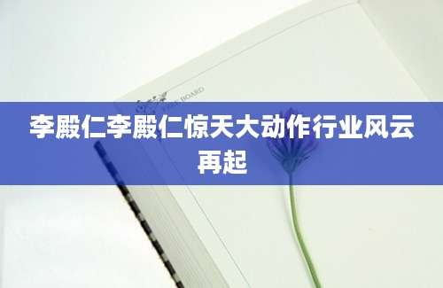 李殿仁李殿仁惊天大动作行业风云再起