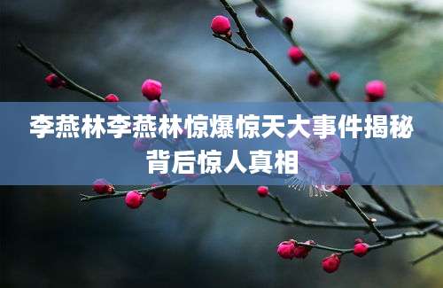 李燕林李燕林惊爆惊天大事件揭秘背后惊人真相