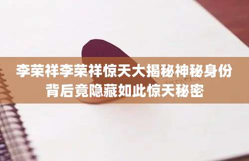 李荣祥李荣祥惊天大揭秘神秘身份背后竟隐藏如此惊天秘密