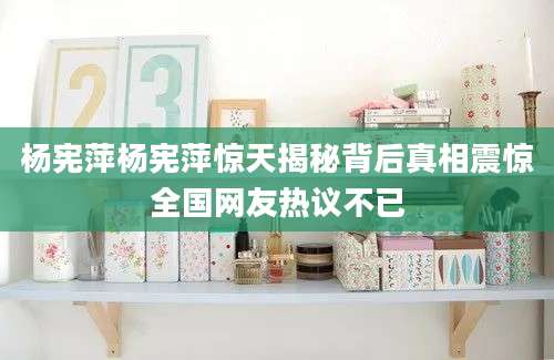 杨宪萍杨宪萍惊天揭秘背后真相震惊全国网友热议不已
