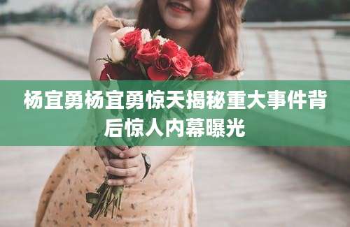 杨宜勇杨宜勇惊天揭秘重大事件背后惊人内幕曝光